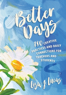 Better Days: 180 Creative Practices and Daily Connections for Teachers and Students - Lucas, Lisa J
