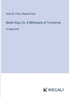 Better Days; Or, A Millionaire of To-morrow: in large print - Fitch, Anna M, and Fitch, Thomas