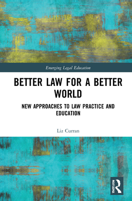 Better Law for a Better World: New Approaches to Law Practice and Education - Curran, Liz