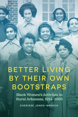 Better Living by Their Own Bootstraps: Black Women's Activism in Rural Arkansas, 1914-1965 - Jones-Branch, Cherisse