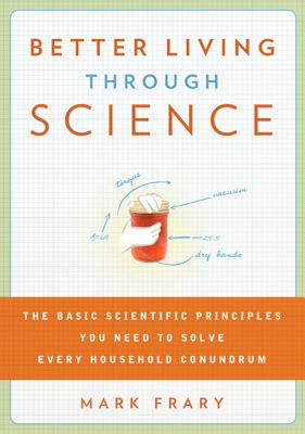 Better Living Through Science: The Basic Scientific Principles You Need to Solve Every Household Conundrum - Frary, Mark