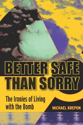 Better Safe Than Sorry: The Ironies of Living with the Bomb - Krepon, Michael