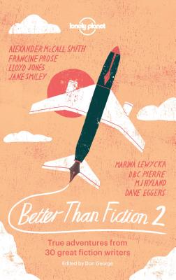 Better Than Fiction 2: True Adventures from 30 Great Fiction Writers - Lonely Planet, and Fowler, Karen Joy, and George, Don
