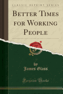 Better Times for Working People (Classic Reprint)