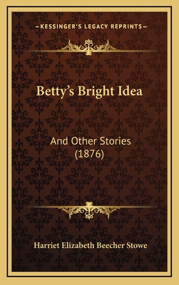 Betty's Bright Idea: And Other Stories (1876) - Stowe, Harriet Elizabeth Beecher