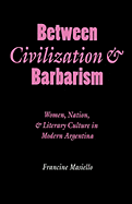 Between Civilization & Barbarism: Women, Nation, and Literary Culture in Modern Argentina