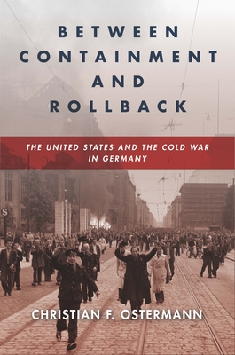 Between Containment and Rollback: The United States and the Cold War in Germany - Ostermann, Christian F.