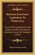Between Eras from Capitalism to Democracy: A Cycle of Conversations and Discourses with Occasional Sidelights Upon the Speakers (1913)