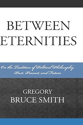 Between Eternities: On the Tradition of Political Philosophy, Past, Present, and Future - Smith, Gregory Bruce