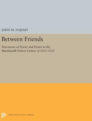 Between Friends: Discourses of Power and Desire in the Machiavelli-Vettori Letters of 1513-1515 - Najemy, John M