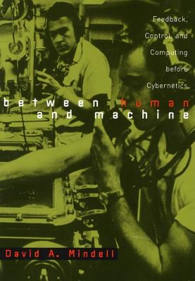 Between Human and Machine: Feedback, Control, and Computing Before Cybernetics - Mindell, David A, Professor