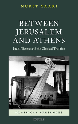 Between Jerusalem and Athens: Israeli Theatre and the Classical Tradition - Yaari, Nurit