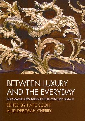 Between Luxury and the Everyday: Decorative Arts in Eighteenth-Century France - Scott, Katie (Editor), and Cherry, Deborah (Editor)
