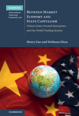 Between Market Economy and State Capitalism: China's State-Owned Enterprises and the World Trading System - Gao, Henry, and Zhou, Weihuan