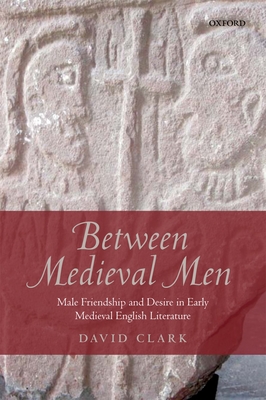 Between Medieval Men: Male Friendship and Desire in Early Medieval English Literature - Clark, David