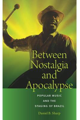 Between Nostalgia and Apocalypse: Popular Music and the Staging of Brazil - Sharp, Daniel B