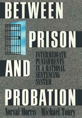 Between Prison and Probation: Intermediate Punishments in a Rational Sentencing System - Morris, Norval, and Tonry, Michael