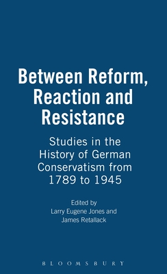 Between Reform, Reaction and Resistance: Studies in the History of German Conservatism from 1789 to 1945 - Jones, Larry Eugene (Editor), and Retallack, James (Editor)