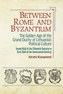 Between Rome and Byzantium: The Golden Age of the Grand Duchy of Lithuania's Political Culture. Second Half of the Fifteenth Century to First Half of the Seventeenth Century