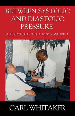 Between SystoIic and Diastolic Pressure: An Encounter with Nelson Mandela - Whitaker, Carl