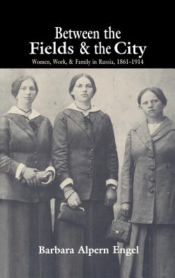 Between the Fields and the City: Women, Work, and Family in Russia, 1861 1914 - Engel, Barbara Alpern, and Barbara Alpern, Engel