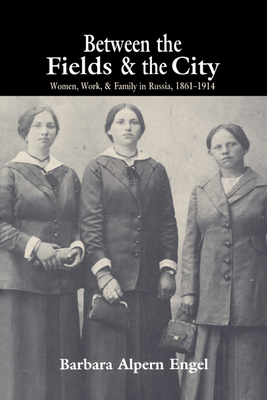 Between the Fields and the City: Women, Work, and Family in Russia, 1861 1914 - Engel, Barbara Alpern, and Barbara Alpern, Engel