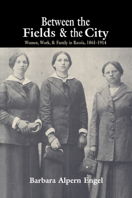 Between the Fields and the City: Women, Work, and Family in Russia, 1861-1914 - Engel, Barbara Alpern