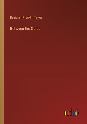 Between the Gates - Taylor, Benjamin Franklin