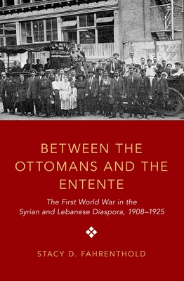 Between the Ottomans and the Entente: The First World War in the Syrian and Lebanese Diaspora, 1908-1925 - Fahrenthold, Stacy D