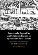 Between the Pagan Past and Christian Present in Byzantine Visual Culture: Statues in Constantinople, 4th-13th Centuries Ce