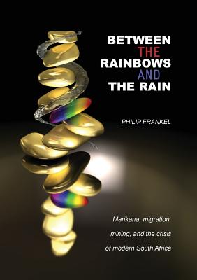 Between the Rainbows and the Rain. Marikana, Migration, Mining and the Crisis of Modern South Africa - Frankel, Philip, Professor