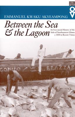 Between the Sea and the Lagoon: An Eco-social History of the Anlo of Southeastern Ghana c. 1850 to Recent Times - Akyeampong, Emmanuel Kwaku