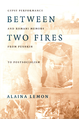 Between Two Fires: Gypsy Performance and Romani Memory from Pushkin to Post-Socialism - Lemon, Alaina