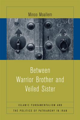 Between Warrior Brother and Veiled Sister: Islamic Fundamentalism and the Politics of Patriarchy in Iran - Moallem, Minoo