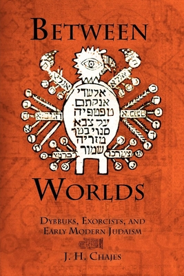Between Worlds: Dybbuks, Exorcists, and Early Modern Judaism - Chajes, J H
