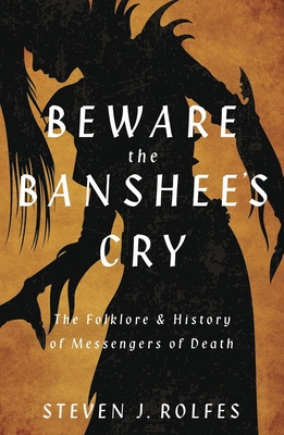 Beware the Banshee's Cry: The Folklore & History of Messengers of Death - Rolfes, Steven J