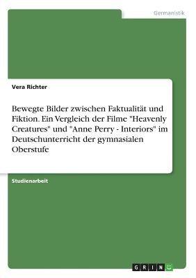 Bewegte Bilder zwischen Faktualitt und Fiktion. Ein Vergleich der Filme "Heavenly Creatures" und "Anne Perry - Interiors" im Deutschunterricht der gymnasialen Oberstufe - Richter, Vera