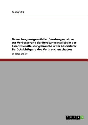 Bewertung ausgewhlter Beratungsanstze zur Verbesserung der Beratungsqualitt in der Finanzdienstleistungsbranche unter besonderer Bercksichtigung des Verbraucherschutzes - Andr, Paul