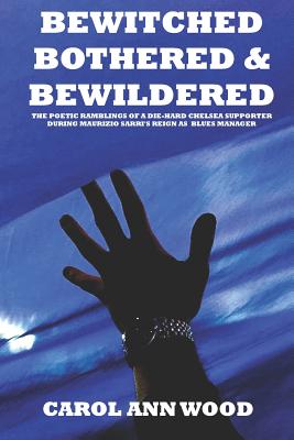 Bewitched, Bothered And Bewildered: The poetic ramblings of a die-hard Chelsea supporter during Maurizio Sarri's reign as Blues Manager - Wood, Carol Ann