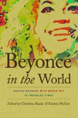 Beyonc in the World: Making Meaning with Queen Bey in Troubled Times - Baade, Christina (Editor), and McGee, Kristin A (Editor)