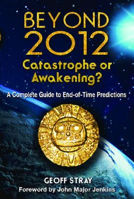 Beyond 2012: Catastrophe or Awakening?: A Complete Guide to End-Of-Time Predictions - Stray, Geoff, and Jenkins, John Major (Foreword by)