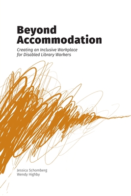 Beyond Accommodation: Creating an Inclusive Workplace for Disabled Library Workers - Schomberg, Jessica, and Highby, Wendy