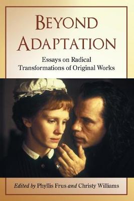 Beyond Adaptation: Essays on Radical Transformations of Original Works - Frus, Phyllis (Editor), and Williams, Christy (Editor)