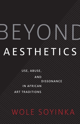 Beyond Aesthetics: Use, Abuse, and Dissonance in African Art Traditions - Soyinka, Wole