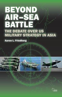 Beyond Air-Sea Battle: The Debate Over US Military Strategy in Asia - Friedberg, Aaron L.