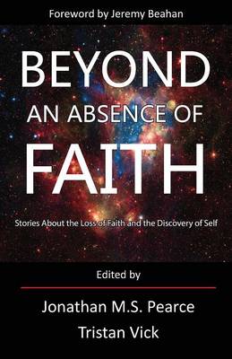 Beyond an Absence of Faith: Stories About the Loss of Faith and the Discovery of Self - Pearce, Jonathan, Ms. (Editor), and Vick, Tristan (Editor)