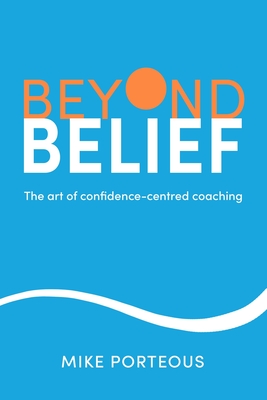 Beyond Belief: The Art of Confidence-Centred Coaching - Porteous, Mike, and Bishop, Cath (Foreword by)