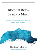 Beyond Body Beyond Mind: Overcome Uncertainty, Transcend Challenge and Hardships & Fulfill Your Dreams