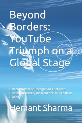 Beyond Borders: YouTube Triumph on a Global Stage: Unlock Worldwide Recognition, Captivate Diverse Audiences, and Monetize Your Content Globally - Sharma, Hemant