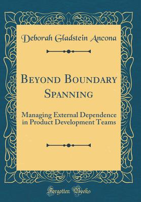 Beyond Boundary Spanning: Managing External Dependence in Product Development Teams (Classic Reprint) - Ancona, Deborah Gladstein